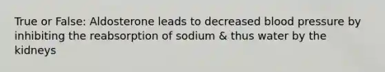 True or False: Aldosterone leads to decreased <a href='https://www.questionai.com/knowledge/kD0HacyPBr-blood-pressure' class='anchor-knowledge'>blood pressure</a> by inhibiting the reabsorption of sodium & thus water by the kidneys