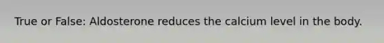 True or False: Aldosterone reduces the calcium level in the body.