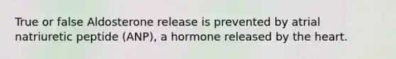 True or false Aldosterone release is prevented by atrial natriuretic peptide (ANP), a hormone released by the heart.