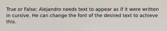 True or False: Alejandro needs text to appear as if it were written in cursive. He can change the font of the desired text to achieve this.