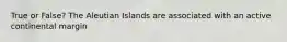 True or False? The Aleutian Islands are associated with an active continental margin