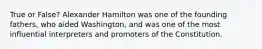 True or False? Alexander Hamilton was one of the founding fathers, who aided Washington, and was one of the most influential interpreters and promoters of the Constitution.