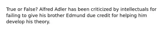 True or False? Alfred Adler has been criticized by intellectuals for failing to give his brother Edmund due credit for helping him develop his theory.