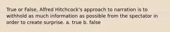 True or False, Alfred Hitchcock's approach to narration is to withhold as much information as possible from the spectator in order to create surprise. a. true b. false