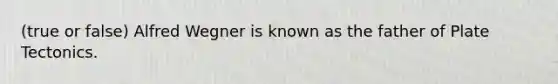 (true or false) Alfred Wegner is known as the father of Plate Tectonics.