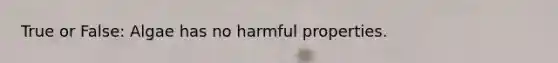 True or False: Algae has no harmful properties.