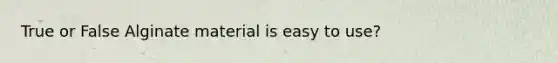 True or False Alginate material is easy to use?