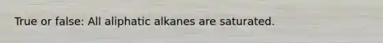 True or false: All aliphatic alkanes are saturated.