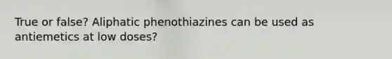 True or false? Aliphatic phenothiazines can be used as antiemetics at low doses?