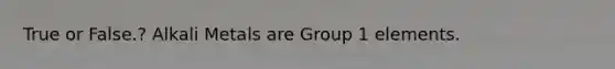 True or False.? Alkali Metals are Group 1 elements.