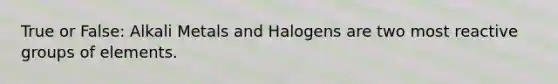 True or False: Alkali Metals and Halogens are two most reactive groups of elements.