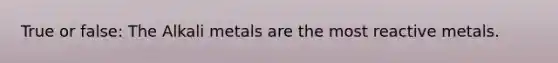 True or false: The Alkali metals are the most reactive metals.