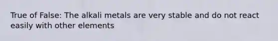 True of False: The alkali metals are very stable and do not react easily with other elements