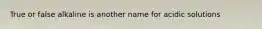 True or false alkaline is another name for acidic solutions