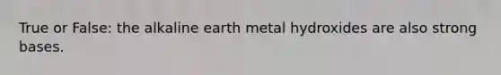 True or False: the alkaline earth metal hydroxides are also strong bases.