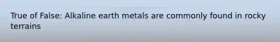 True of False: Alkaline earth metals are commonly found in rocky terrains