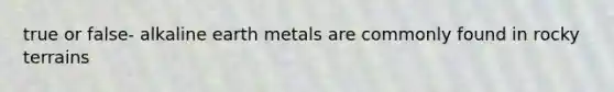 true or false- alkaline earth metals are commonly found in rocky terrains