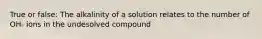 True or false: The alkalinity of a solution relates to the number of OH- ions in the undesolved compound