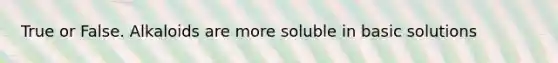 True or False. Alkaloids are more soluble in basic solutions