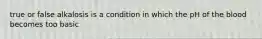 true or false alkalosis is a condition in which the pH of the blood becomes too basic