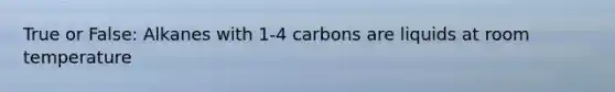 True or False: Alkanes with 1-4 carbons are liquids at room temperature