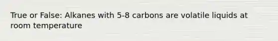 True or False: Alkanes with 5-8 carbons are volatile liquids at room temperature