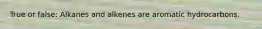True or false: Alkanes and alkenes are aromatic hydrocarbons.