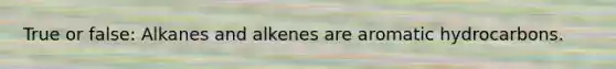 True or false: Alkanes and alkenes are aromatic hydrocarbons.