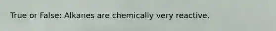 True or False: Alkanes are chemically very reactive.