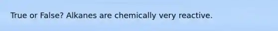 True or False? Alkanes are chemically very reactive.