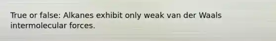 True or false: Alkanes exhibit only weak van der Waals intermolecular forces.