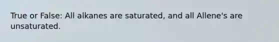 True or False: All alkanes are saturated, and all Allene's are unsaturated.