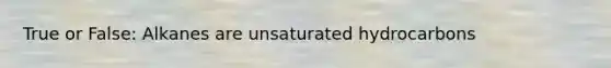 True or False: Alkanes are unsaturated hydrocarbons