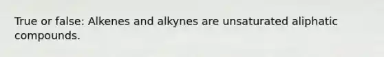 True or false: Alkenes and alkynes are unsaturated aliphatic compounds.