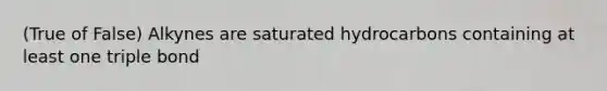 (True of False) Alkynes are saturated hydrocarbons containing at least one triple bond