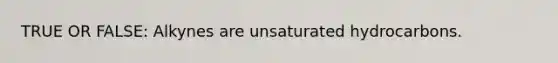 TRUE OR FALSE: Alkynes are unsaturated hydrocarbons.