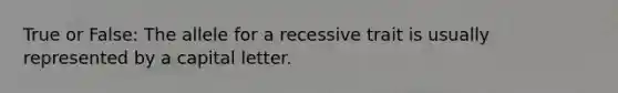 True or False: The allele for a recessive trait is usually represented by a capital letter.