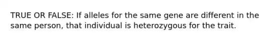 TRUE OR FALSE: If alleles for the same gene are different in the same person, that individual is heterozygous for the trait.