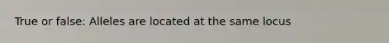 True or false: Alleles are located at the same locus