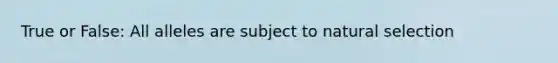 True or False: All alleles are subject to natural selection