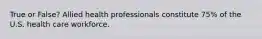 True or False? Allied health professionals constitute 75% of the U.S. health care workforce.