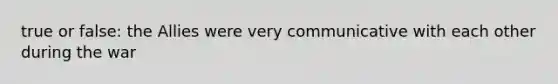 true or false: the Allies were very communicative with each other during the war