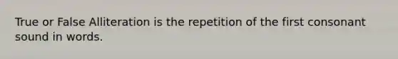 True or False Alliteration is the repetition of the first consonant sound in words.