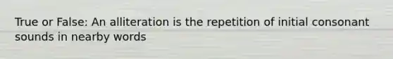 True or False: An alliteration is the repetition of initial consonant sounds in nearby words