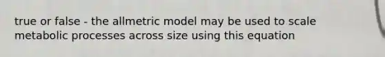 true or false - the allmetric model may be used to scale metabolic processes across size using this equation