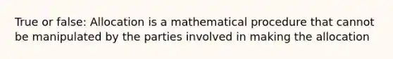 True or false: Allocation is a mathematical procedure that cannot be manipulated by the parties involved in making the allocation