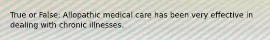 True or False: Allopathic medical care has been very effective in dealing with chronic illnesses.