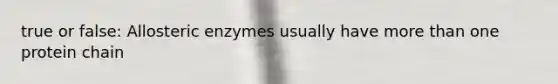 true or false: Allosteric enzymes usually have more than one protein chain