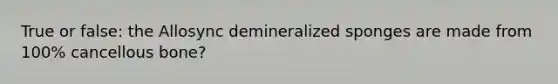 True or false: the Allosync demineralized sponges are made from 100% cancellous bone?