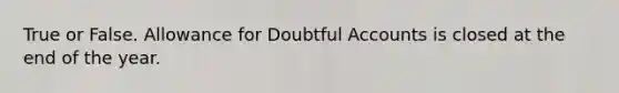 True or False. Allowance for Doubtful Accounts is closed at the end of the year.